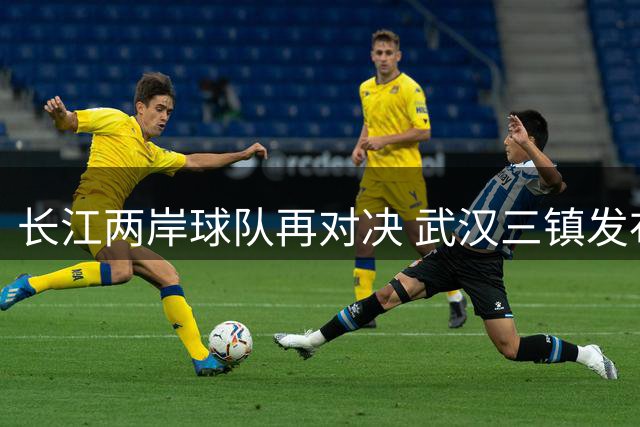 长江两岸球队再对决 武汉三镇发布温情赛前海报
