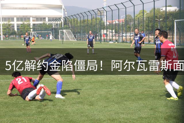 5亿解约金陷僵局！阿尔瓦雷斯面临生涯抉择 马竞强硬态度引关注